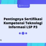 Pentingnya Sertifikasi Kompetensi Teknologi Informasi LSP P3